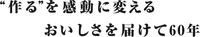 "作る”を感動に変えるおいしさを届けて60年